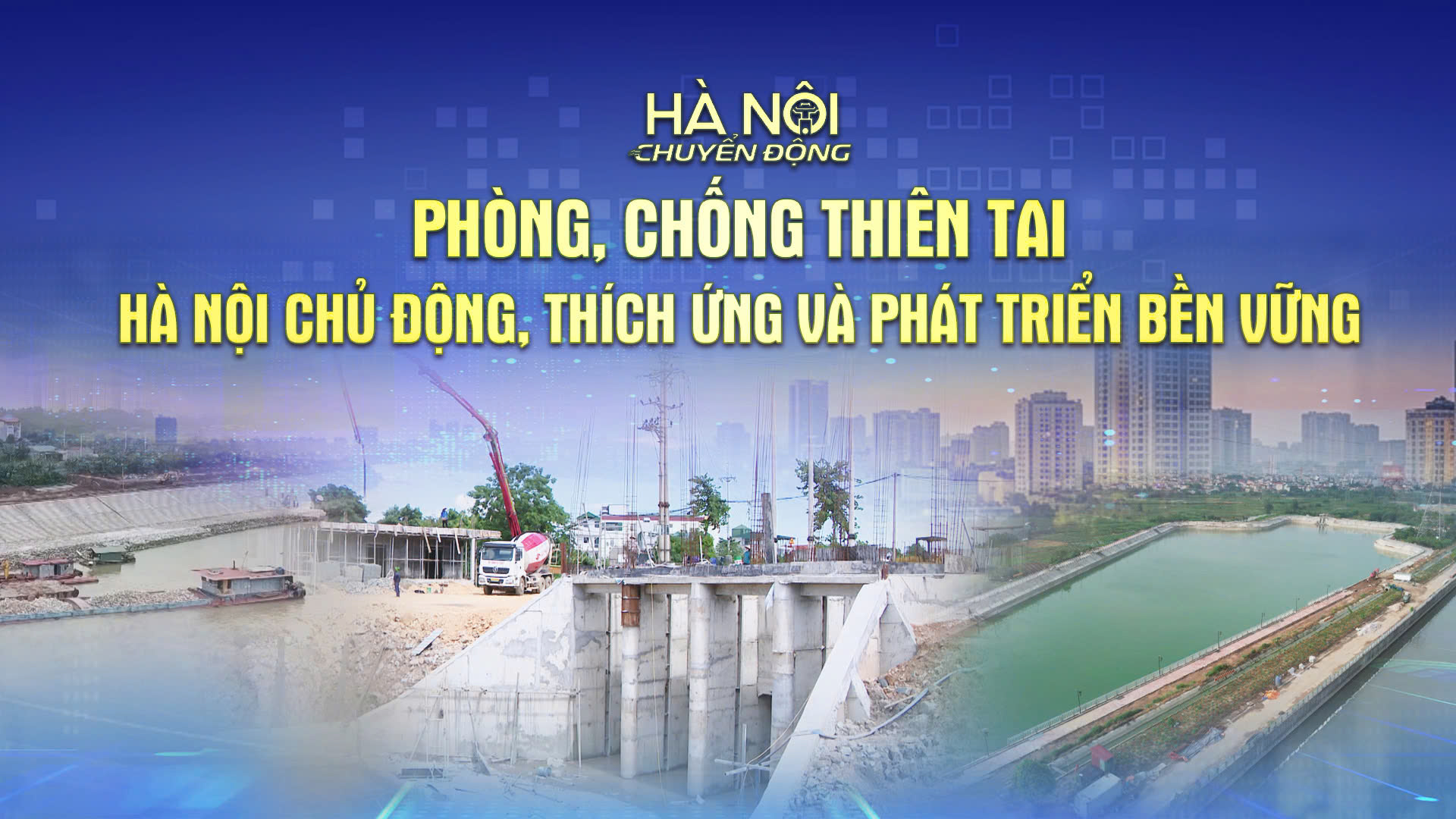 Hà Nội chuyển động: Phòng, chống thiên tai – Hà Nội chủ động, thích ứng và phát triển bền vững