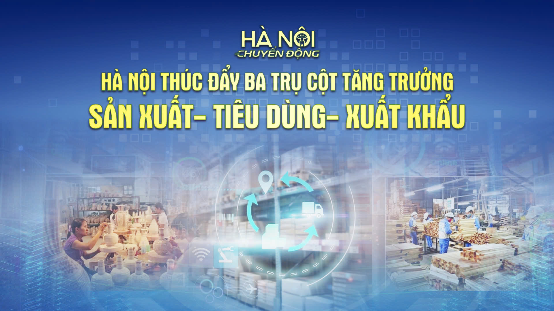 Hà Nội chuyển động: ‘Hà Nội thúc đẩy ba trụ cột tăng trưởng: Sản xuất - Tiêu dùng - Xuất khẩu’