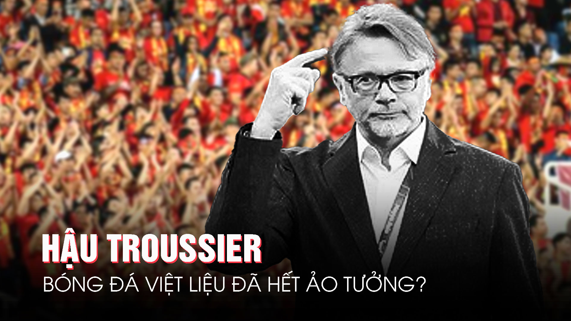 Hậu Troussier, bóng đá Việt liệu đã hết ảo tưởng?