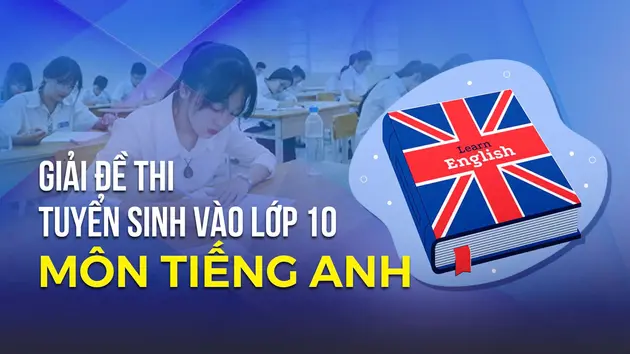 Gợi ý giải đề thi vào lớp 10 môn Tiếng Anh