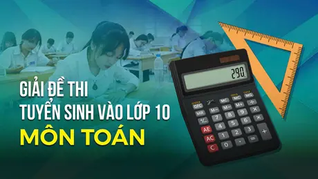 Gợi ý giải đề thi vào lớp 10 môn Toán
