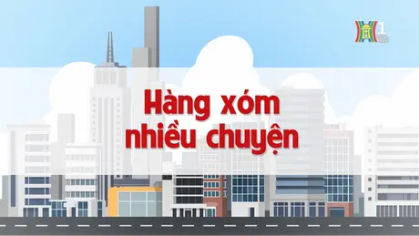 Hàng xóm nhiều chuyện | Chuyện quanh ta | 07/12/2024